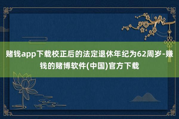 赌钱app下载校正后的法定退休年纪为62周岁-赚钱的赌博软件(中国)官方下载