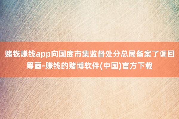 赌钱赚钱app向国度市集监督处分总局备案了调回筹画-赚钱的赌博软件(中国)官方下载