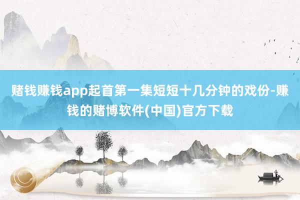 赌钱赚钱app起首第一集短短十几分钟的戏份-赚钱的赌博软件(中国)官方下载