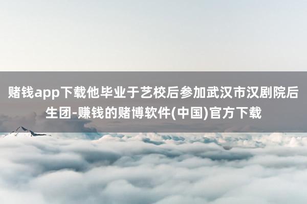 赌钱app下载他毕业于艺校后参加武汉市汉剧院后生团-赚钱的赌博软件(中国)官方下载