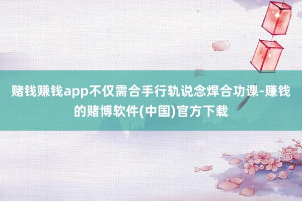 赌钱赚钱app不仅需合手行轨说念焊合功课-赚钱的赌博软件(中国)官方下载