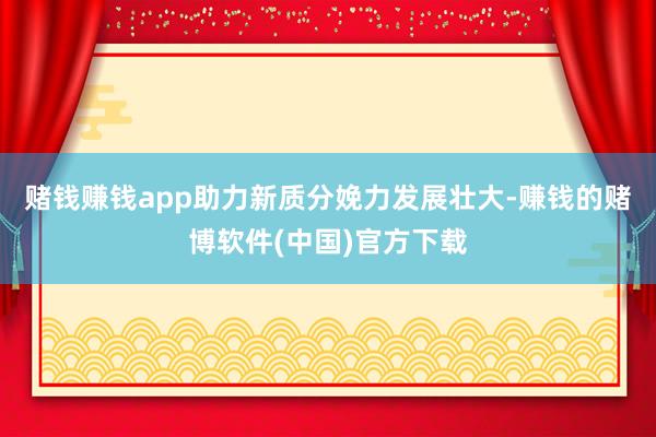 赌钱赚钱app助力新质分娩力发展壮大-赚钱的赌博软件(中国)官方下载