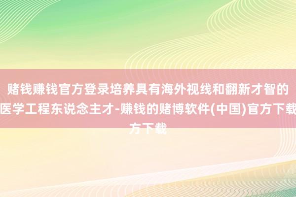 赌钱赚钱官方登录培养具有海外视线和翻新才智的医学工程东说念主才-赚钱的赌博软件(中国)官方下载