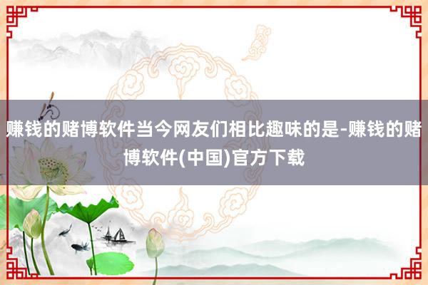 赚钱的赌博软件当今网友们相比趣味的是-赚钱的赌博软件(中国)官方下载