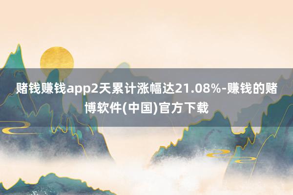 赌钱赚钱app2天累计涨幅达21.08%-赚钱的赌博软件(中国)官方下载