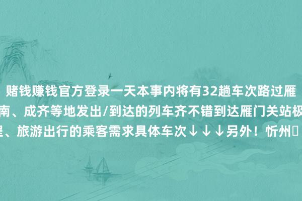 赌钱赚钱官方登录一天本事内将有32趟车次路过雁门关站从北京、西安、济南、成齐等地发出/到达的列车齐不错到达雁门关站极猛进度的好像了回家返程、旅游出行的乘客需求具体车次↓↓↓另外！忻州⇆北京多趟高铁动车调遣开行本事信赖！原9趟车次调遣为7趟新增的有👇D1094清河→忻州西D1041清河→忻州西D1039清河→忻州西凭据2025年1月5日零时起世界铁路本质的新列车着手图路过忻州来往北京的K601/2次