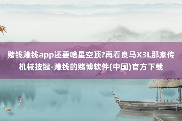 赌钱赚钱app还要啥星空顶?再看良马X3L那家传机械按键-赚钱的赌博软件(中国)官方下载
