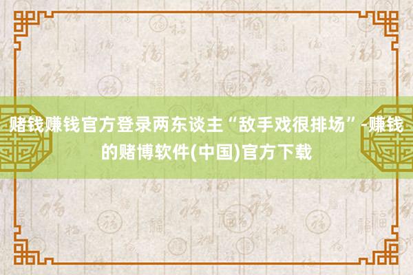 赌钱赚钱官方登录两东谈主“敌手戏很排场”-赚钱的赌博软件(中国)官方下载