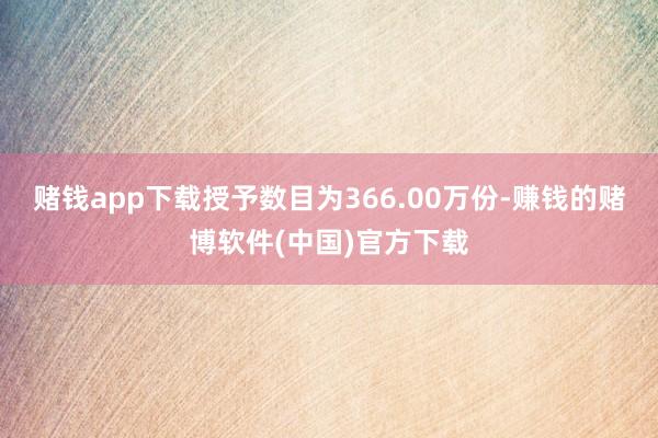赌钱app下载授予数目为366.00万份-赚钱的赌博软件(中国)官方下载