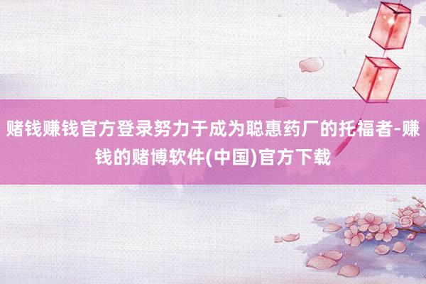 赌钱赚钱官方登录努力于成为聪惠药厂的托福者-赚钱的赌博软件(中国)官方下载