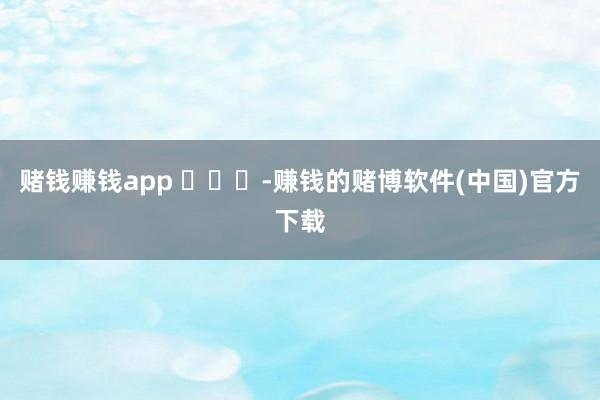 赌钱赚钱app ​​​-赚钱的赌博软件(中国)官方下载