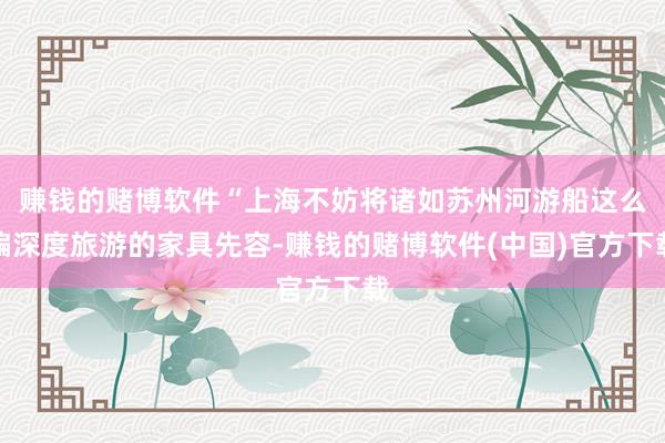 赚钱的赌博软件“上海不妨将诸如苏州河游船这么偏深度旅游的家具先容-赚钱的赌博软件(中国)官方下载
