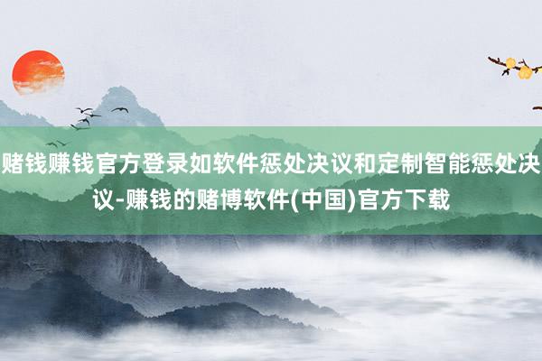 赌钱赚钱官方登录如软件惩处决议和定制智能惩处决议-赚钱的赌博软件(中国)官方下载