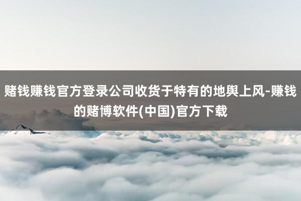 赌钱赚钱官方登录公司收货于特有的地舆上风-赚钱的赌博软件(中国)官方下载