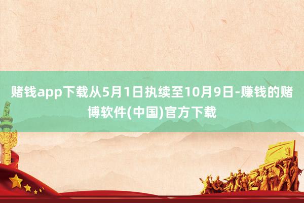 赌钱app下载从5月1日执续至10月9日-赚钱的赌博软件(中国)官方下载