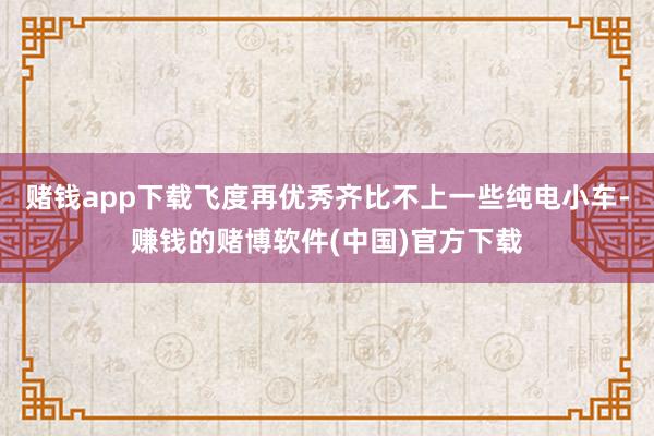 赌钱app下载飞度再优秀齐比不上一些纯电小车-赚钱的赌博软件(中国)官方下载
