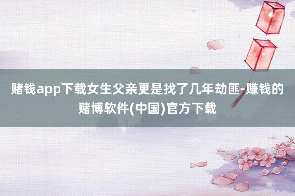 赌钱app下载女生父亲更是找了几年劫匪-赚钱的赌博软件(中国)官方下载