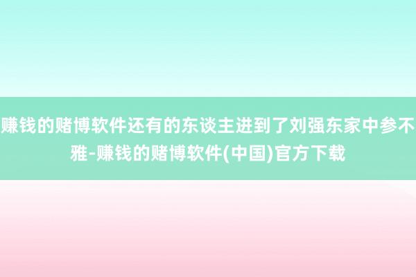 赚钱的赌博软件还有的东谈主进到了刘强东家中参不雅-赚钱的赌博软件(中国)官方下载