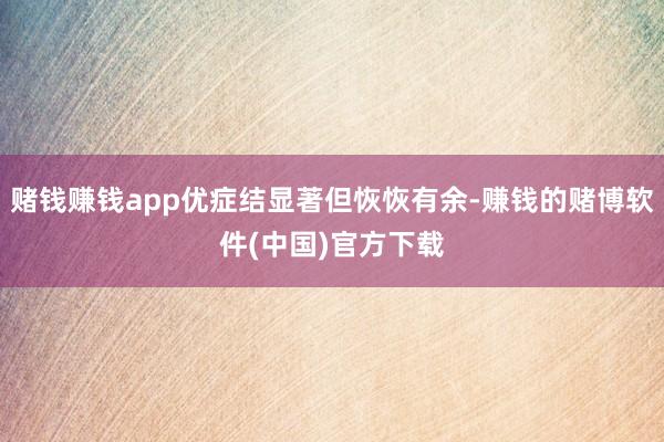 赌钱赚钱app优症结显著但恢恢有余-赚钱的赌博软件(中国)官方下载
