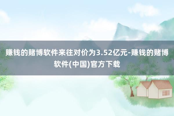 赚钱的赌博软件来往对价为3.52亿元-赚钱的赌博软件(中国)官方下载