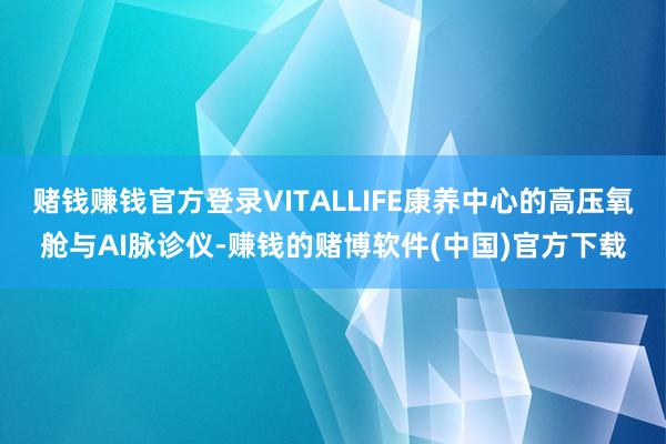 赌钱赚钱官方登录VITALLIFE康养中心的高压氧舱与AI脉诊仪-赚钱的赌博软件(中国)官方下载
