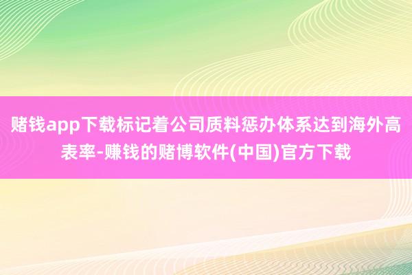 赌钱app下载标记着公司质料惩办体系达到海外高表率-赚钱的赌博软件(中国)官方下载