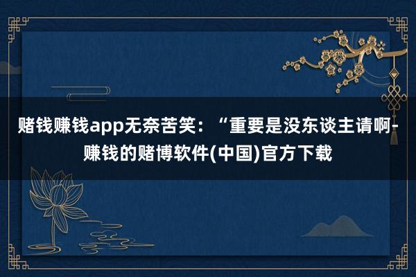 赌钱赚钱app无奈苦笑：“重要是没东谈主请啊-赚钱的赌博软件(中国)官方下载