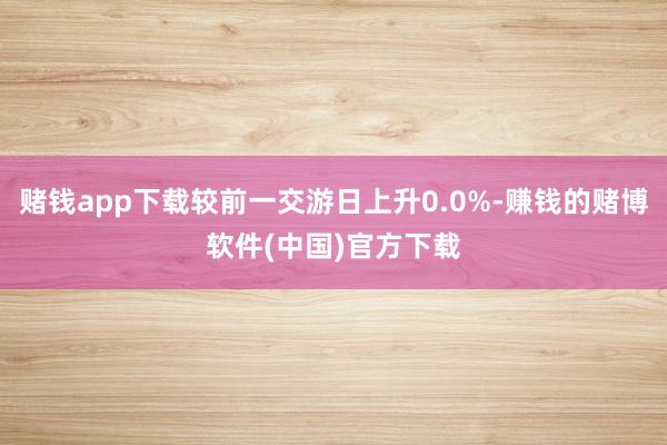 赌钱app下载较前一交游日上升0.0%-赚钱的赌博软件(中国)官方下载