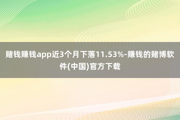 赌钱赚钱app近3个月下落11.53%-赚钱的赌博软件(中国)官方下载