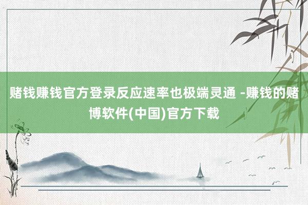 赌钱赚钱官方登录反应速率也极端灵通 -赚钱的赌博软件(中国)官方下载