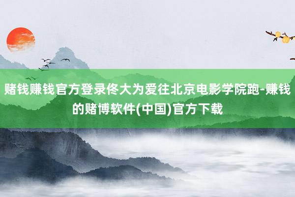 赌钱赚钱官方登录佟大为爱往北京电影学院跑-赚钱的赌博软件(中国)官方下载