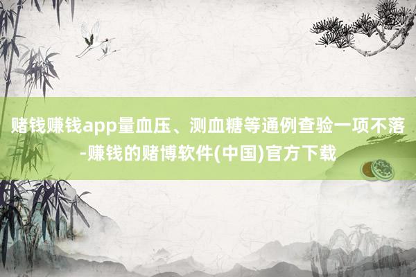 赌钱赚钱app量血压、测血糖等通例查验一项不落-赚钱的赌博软件(中国)官方下载
