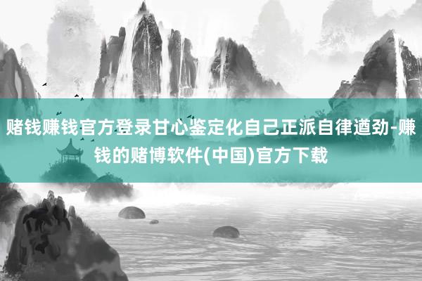 赌钱赚钱官方登录甘心鉴定化自己正派自律遒劲-赚钱的赌博软件(中国)官方下载