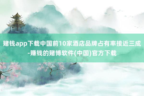 赌钱app下载中国前10家酒店品牌占有率接近三成-赚钱的赌博软件(中国)官方下载