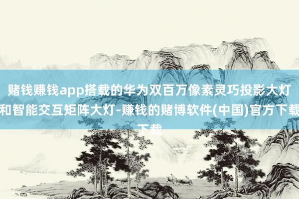 赌钱赚钱app搭载的华为双百万像素灵巧投影大灯和智能交互矩阵大灯-赚钱的赌博软件(中国)官方下载