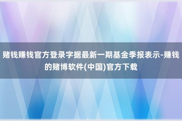 赌钱赚钱官方登录字据最新一期基金季报表示-赚钱的赌博软件(中国)官方下载