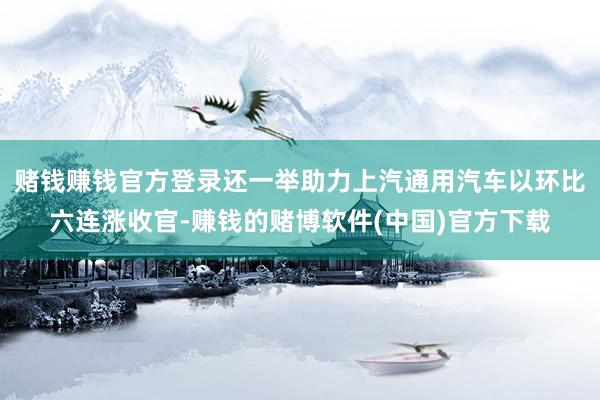 赌钱赚钱官方登录还一举助力上汽通用汽车以环比六连涨收官-赚钱的赌博软件(中国)官方下载
