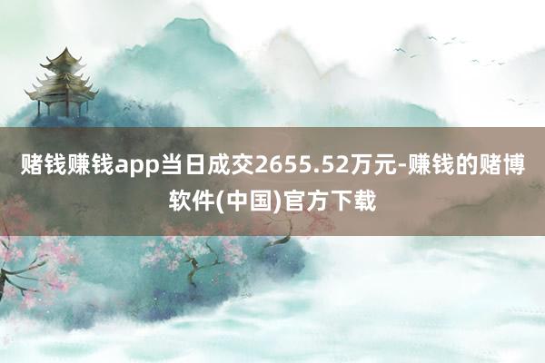 赌钱赚钱app当日成交2655.52万元-赚钱的赌博软件(中国)官方下载