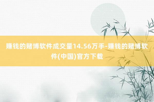 赚钱的赌博软件成交量14.56万手-赚钱的赌博软件(中国)官方下载