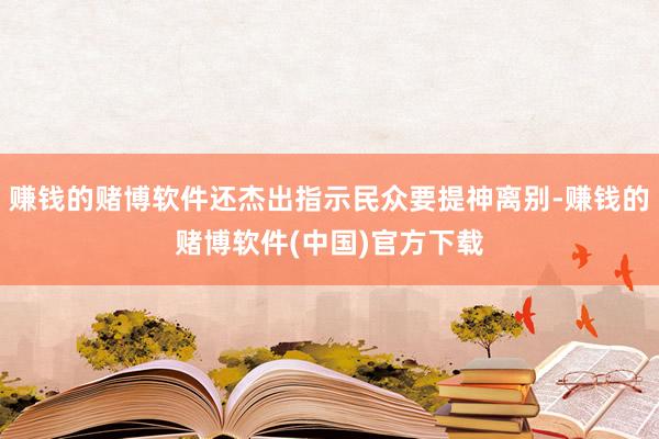 赚钱的赌博软件还杰出指示民众要提神离别-赚钱的赌博软件(中国)官方下载