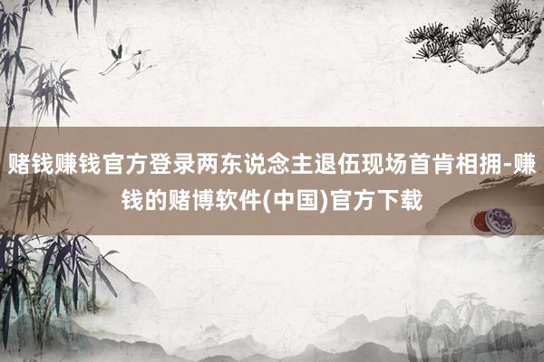 赌钱赚钱官方登录两东说念主退伍现场首肯相拥-赚钱的赌博软件(中国)官方下载