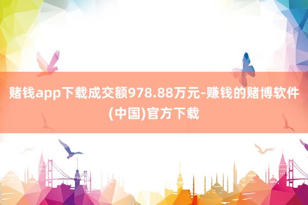 赌钱app下载成交额978.88万元-赚钱的赌博软件(中国)官方下载