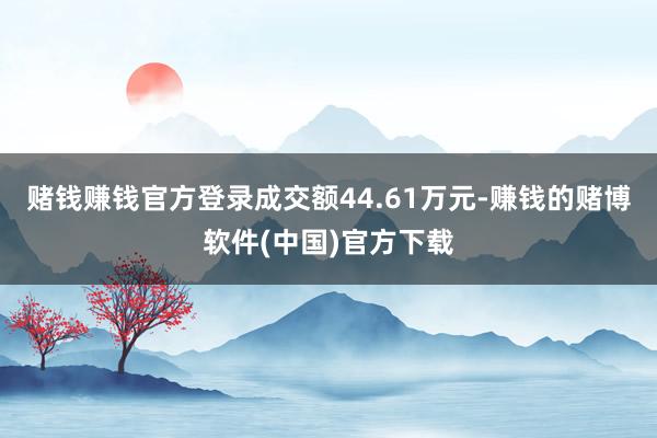 赌钱赚钱官方登录成交额44.61万元-赚钱的赌博软件(中国)官方下载