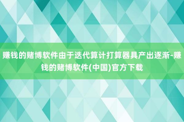 赚钱的赌博软件由于迭代算计打算器具产出逐渐-赚钱的赌博软件(中国)官方下载