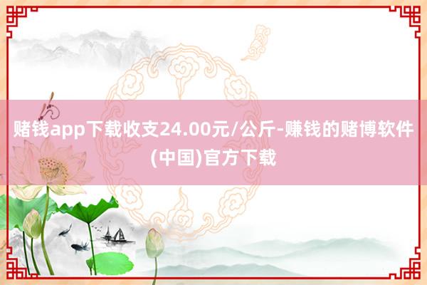 赌钱app下载收支24.00元/公斤-赚钱的赌博软件(中国)官方下载