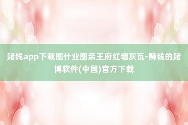 赌钱app下载图什业图亲王府红墙灰瓦-赚钱的赌博软件(中国)官方下载
