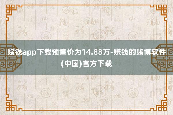 赌钱app下载预售价为14.88万-赚钱的赌博软件(中国)官方下载