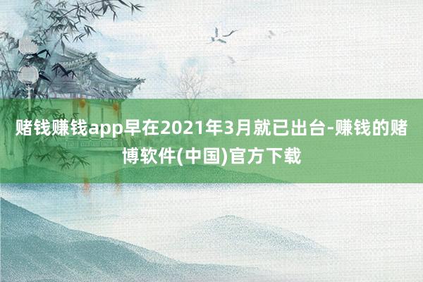 赌钱赚钱app早在2021年3月就已出台-赚钱的赌博软件(中国)官方下载