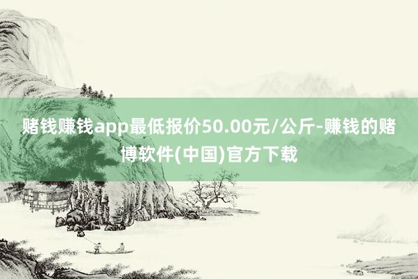 赌钱赚钱app最低报价50.00元/公斤-赚钱的赌博软件(中国)官方下载