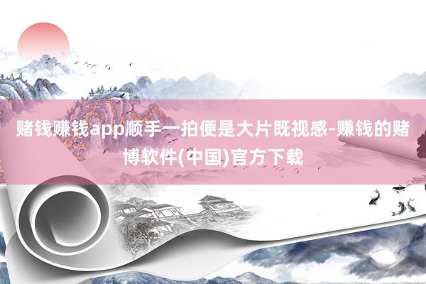 赌钱赚钱app顺手一拍便是大片既视感-赚钱的赌博软件(中国)官方下载